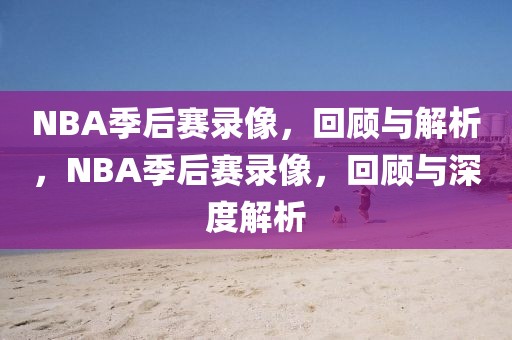 NBA季后赛录像，回顾与解析，NBA季后赛录像，回顾与深度解析