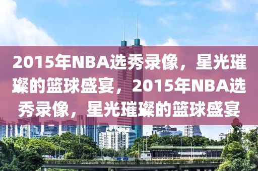 2015年NBA选秀录像，星光璀璨的篮球盛宴，2015年NBA选秀录像，星光璀璨的篮球盛宴