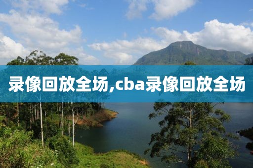 录像回放全场,cba录像回放全场