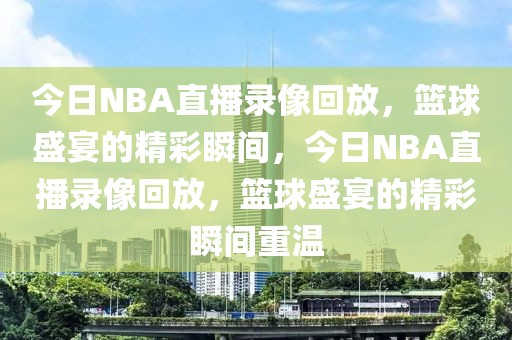 今日NBA直播录像回放，篮球盛宴的精彩瞬间，今日NBA直播录像回放，篮球盛宴的精彩瞬间重温