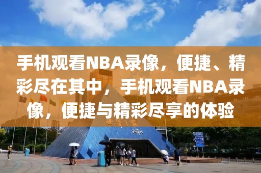 手机观看NBA录像，便捷、精彩尽在其中，手机观看NBA录像，便捷与精彩尽享的体验