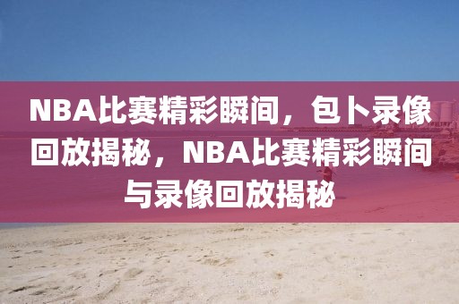 NBA比赛精彩瞬间，包卜录像回放揭秘，NBA比赛精彩瞬间与录像回放揭秘