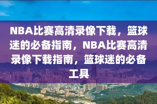 NBA比赛高清录像下载，篮球迷的必备指南，NBA比赛高清录像下载指南，篮球迷的必备工具