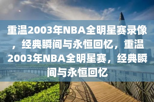 重温2003年NBA全明星赛录像，经典瞬间与永恒回忆，重温2003年NBA全明星赛，经典瞬间与永恒回忆