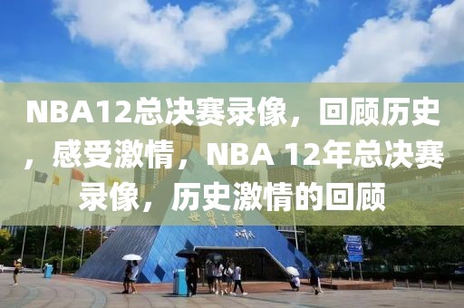 NBA12总决赛录像，回顾历史，感受激情，NBA 12年总决赛录像，历史激情的回顾