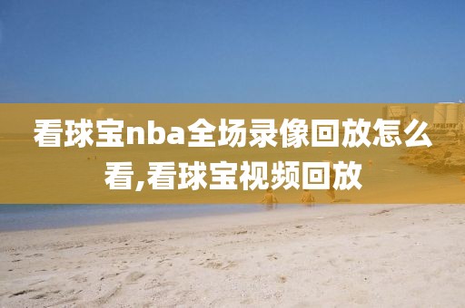 看球宝nba全场录像回放怎么看,看球宝视频回放