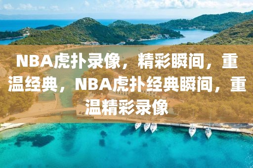 NBA虎扑录像，精彩瞬间，重温经典，NBA虎扑经典瞬间，重温精彩录像