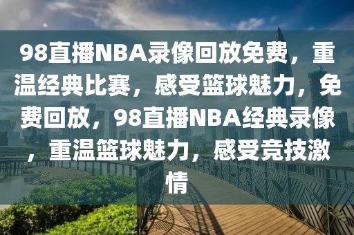 98直播NBA录像回放免费，重温经典比赛，感受篮球魅力，免费回放，98直播NBA经典录像，重温篮球魅力，感受竞技激情