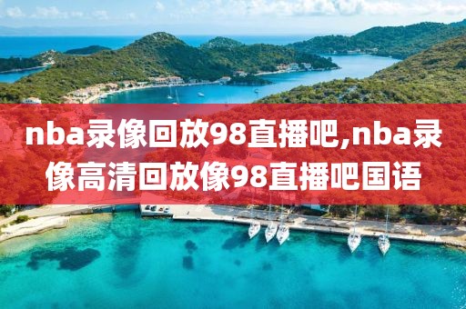 nba录像回放98直播吧,nba录像高清回放像98直播吧国语