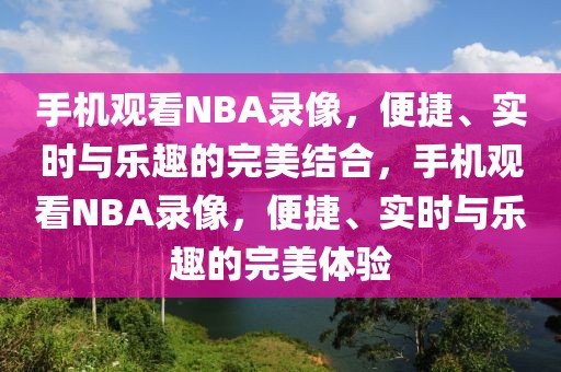 手机观看NBA录像，便捷、实时与乐趣的完美结合，手机观看NBA录像，便捷、实时与乐趣的完美体验