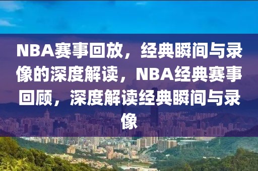 NBA赛事回放，经典瞬间与录像的深度解读，NBA经典赛事回顾，深度解读经典瞬间与录像