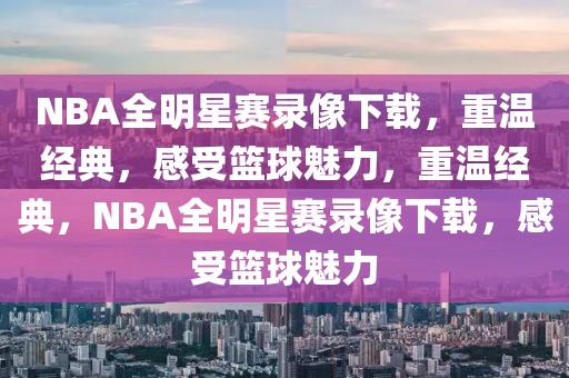 NBA全明星赛录像下载，重温经典，感受篮球魅力，重温经典，NBA全明星赛录像下载，感受篮球魅力