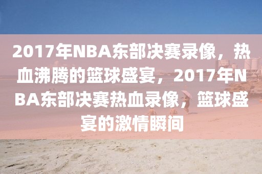 2017年NBA东部决赛录像，热血沸腾的篮球盛宴，2017年NBA东部决赛热血录像，篮球盛宴的激情瞬间