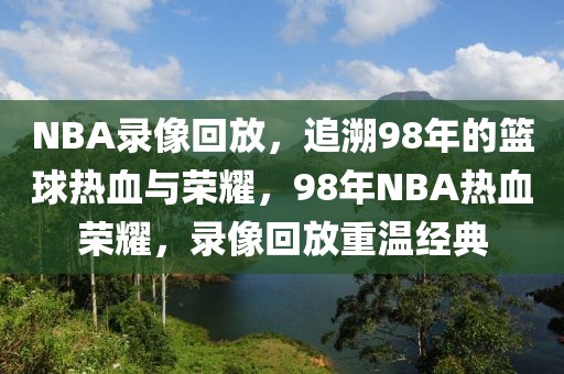 NBA录像回放，追溯98年的篮球热血与荣耀，98年NBA热血荣耀，录像回放重温经典