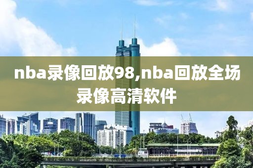 nba录像回放98,nba回放全场录像高清软件