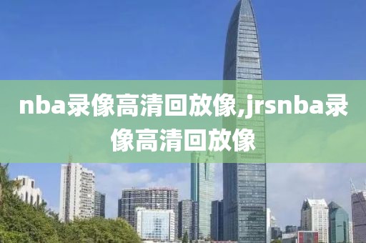 nba录像高清回放像,jrsnba录像高清回放像