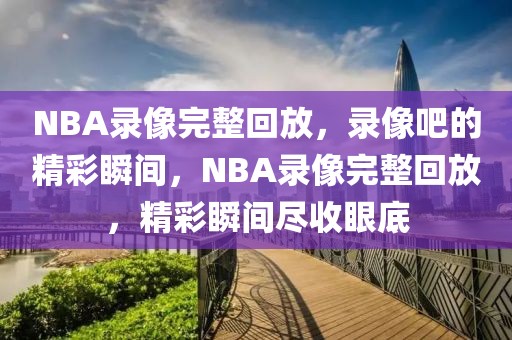 NBA录像完整回放，录像吧的精彩瞬间，NBA录像完整回放，精彩瞬间尽收眼底