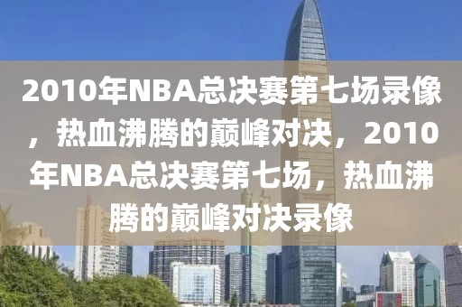 2010年NBA总决赛第七场录像，热血沸腾的巅峰对决，2010年NBA总决赛第七场，热血沸腾的巅峰对决录像