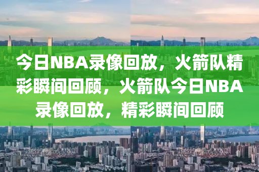 今日NBA录像回放，火箭队精彩瞬间回顾，火箭队今日NBA录像回放，精彩瞬间回顾