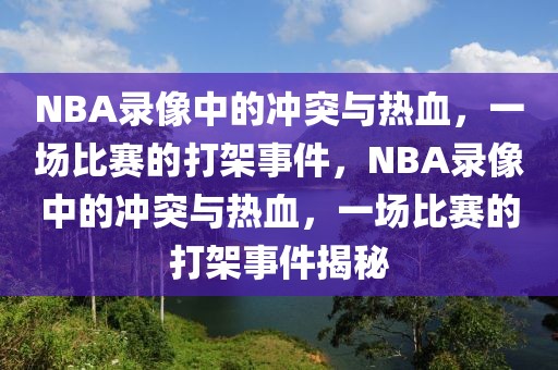 NBA录像中的冲突与热血，一场比赛的打架事件，NBA录像中的冲突与热血，一场比赛的打架事件揭秘