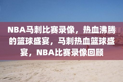 NBA马刺比赛录像，热血沸腾的篮球盛宴，马刺热血篮球盛宴，NBA比赛录像回顾