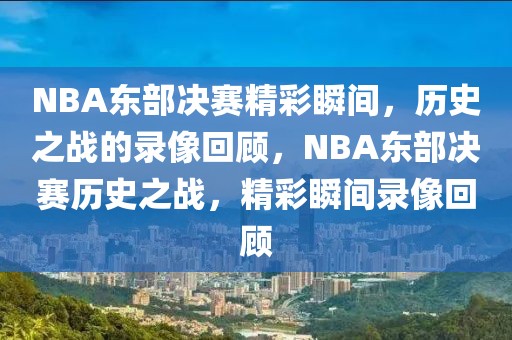 NBA东部决赛精彩瞬间，历史之战的录像回顾，NBA东部决赛历史之战，精彩瞬间录像回顾