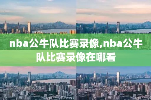 nba公牛队比赛录像,nba公牛队比赛录像在哪看