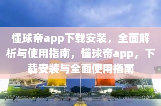 懂球帝app下载安装，全面解析与使用指南，懂球帝app，下载安装与全面使用指南