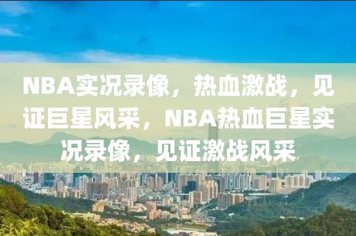 NBA实况录像，热血激战，见证巨星风采，NBA热血巨星实况录像，见证激战风采