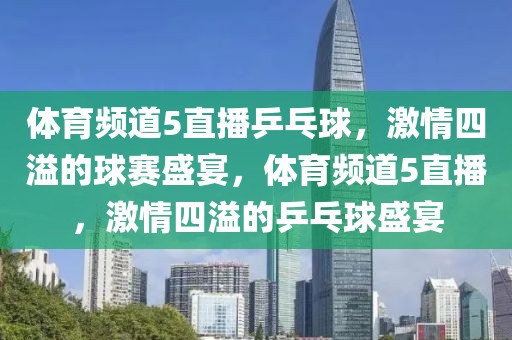 体育频道5直播乒乓球，激情四溢的球赛盛宴，体育频道5直播，激情四溢的乒乓球盛宴