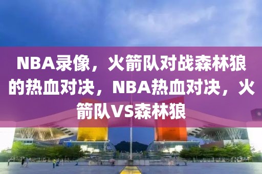 NBA录像，火箭队对战森林狼的热血对决，NBA热血对决，火箭队VS森林狼