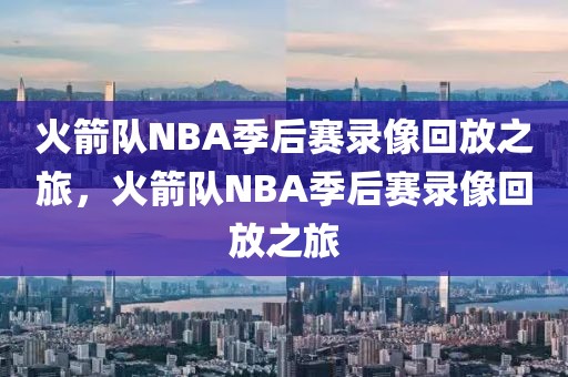 火箭队NBA季后赛录像回放之旅，火箭队NBA季后赛录像回放之旅