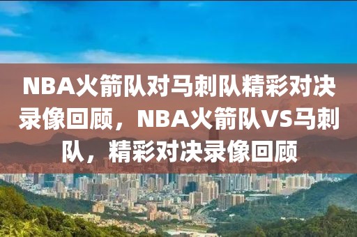 NBA火箭队对马刺队精彩对决录像回顾，NBA火箭队VS马刺队，精彩对决录像回顾