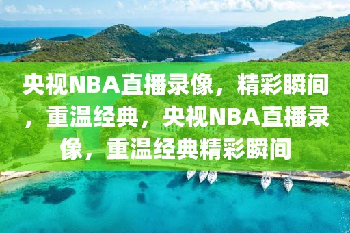 央视NBA直播录像，精彩瞬间，重温经典，央视NBA直播录像，重温经典精彩瞬间