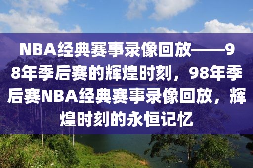 NBA经典赛事录像回放——98年季后赛的辉煌时刻，98年季后赛NBA经典赛事录像回放，辉煌时刻的永恒记忆