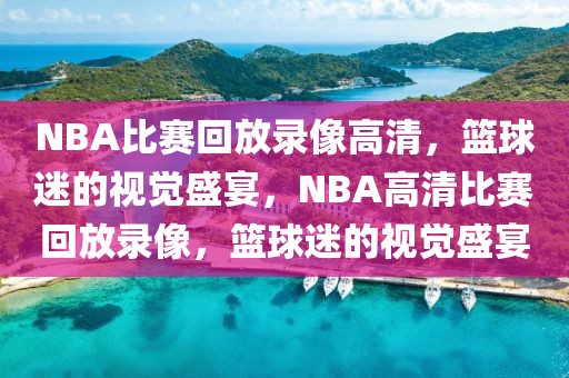 NBA比赛回放录像高清，篮球迷的视觉盛宴，NBA高清比赛回放录像，篮球迷的视觉盛宴