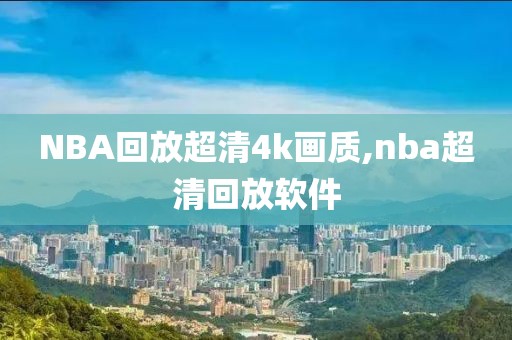 NBA回放超清4k画质,nba超清回放软件