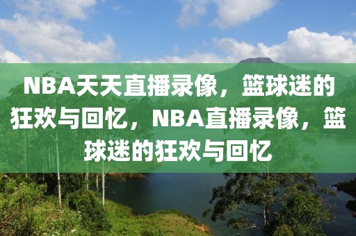 NBA天天直播录像，篮球迷的狂欢与回忆，NBA直播录像，篮球迷的狂欢与回忆