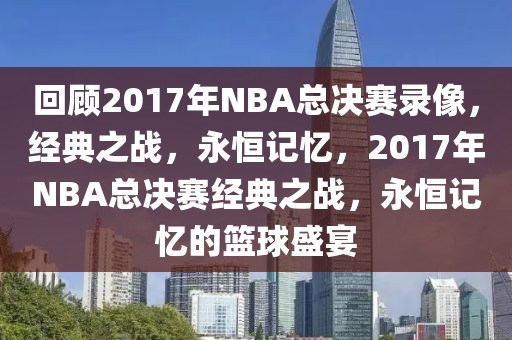 回顾2017年NBA总决赛录像，经典之战，永恒记忆，2017年NBA总决赛经典之战，永恒记忆的篮球盛宴