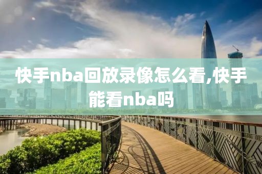 快手nba回放录像怎么看,快手能看nba吗