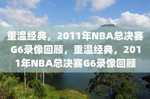 重温经典，2011年NBA总决赛G6录像回顾，重温经典，2011年NBA总决赛G6录像回顾