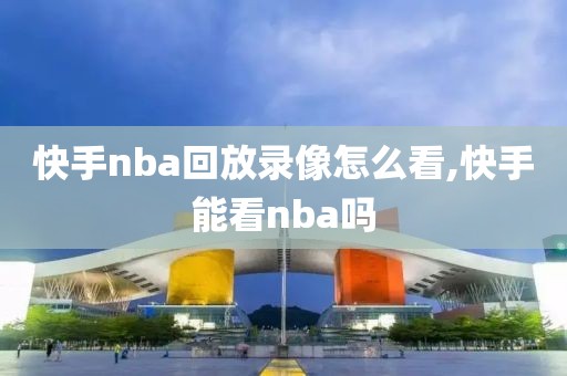 快手nba回放录像怎么看,快手能看nba吗