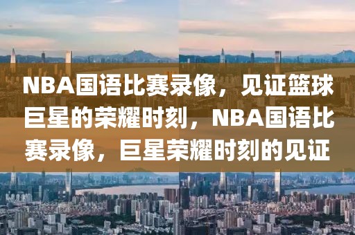 NBA国语比赛录像，见证篮球巨星的荣耀时刻，NBA国语比赛录像，巨星荣耀时刻的见证