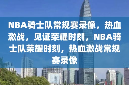 NBA骑士队常规赛录像，热血激战，见证荣耀时刻，NBA骑士队荣耀时刻，热血激战常规赛录像