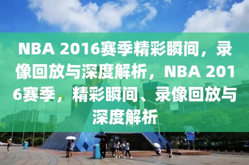 NBA 2016赛季精彩瞬间，录像回放与深度解析，NBA 2016赛季，精彩瞬间、录像回放与深度解析