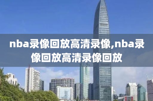 nba录像回放高清录像,nba录像回放高清录像回放