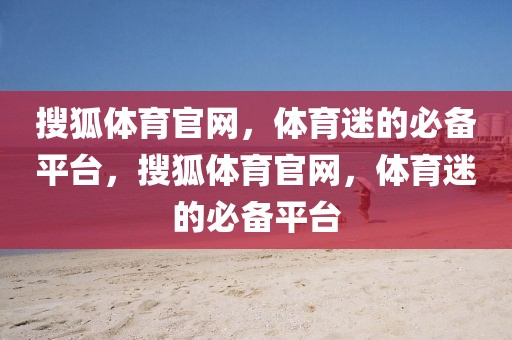 搜狐体育官网，体育迷的必备平台，搜狐体育官网，体育迷的必备平台