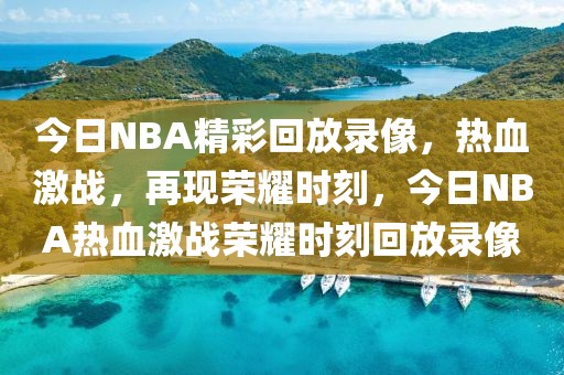 今日NBA精彩回放录像，热血激战，再现荣耀时刻，今日NBA热血激战荣耀时刻回放录像