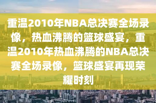 重温2010年NBA总决赛全场录像，热血沸腾的篮球盛宴，重温2010年热血沸腾的NBA总决赛全场录像，篮球盛宴再现荣耀时刻