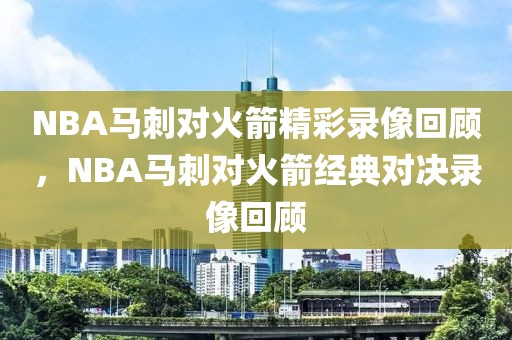 NBA马刺对火箭精彩录像回顾，NBA马刺对火箭经典对决录像回顾